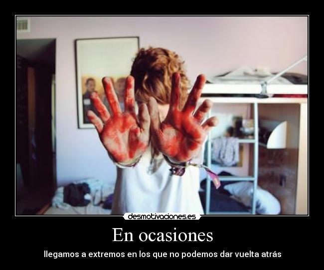 En ocasiones - llegamos a extremos en los que no podemos dar vuelta atrás