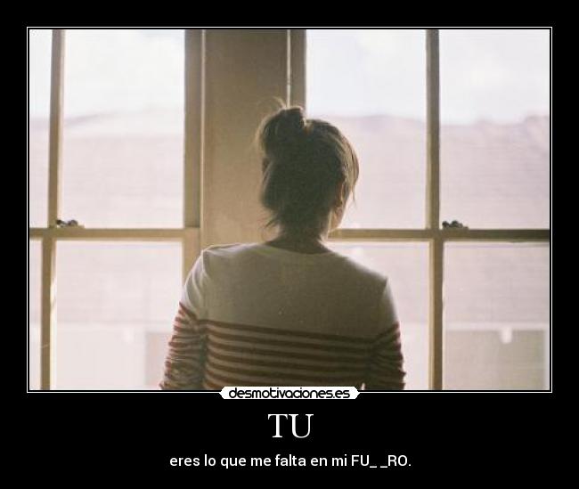 TU - eres lo que me falta en mi FU_ _RO.