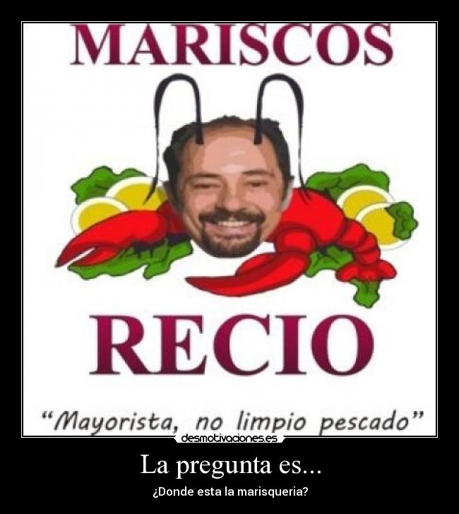 La pregunta es... - ¿Donde esta la marisqueria?