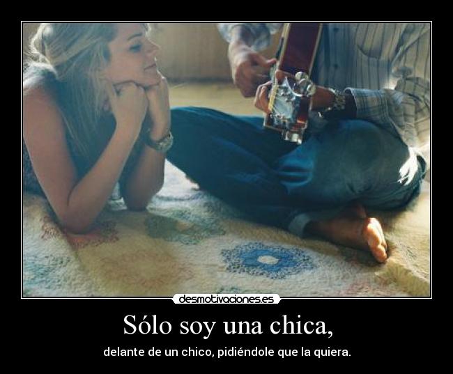 Sólo soy una chica, - delante de un chico, pidiéndole que la quiera.