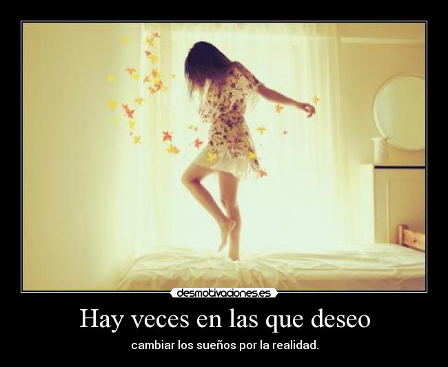 Hay veces en las que deseo - cambiar los sueños por la realidad.