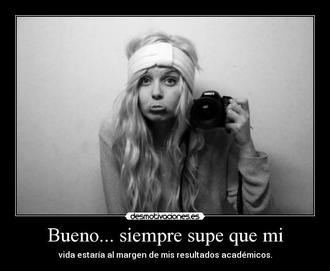 Bueno... siempre supe que mi - vida estaría al margen de mis resultados académicos.