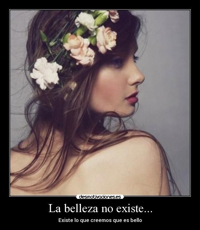 La belleza no existe... - Existe lo que creemos que es bello