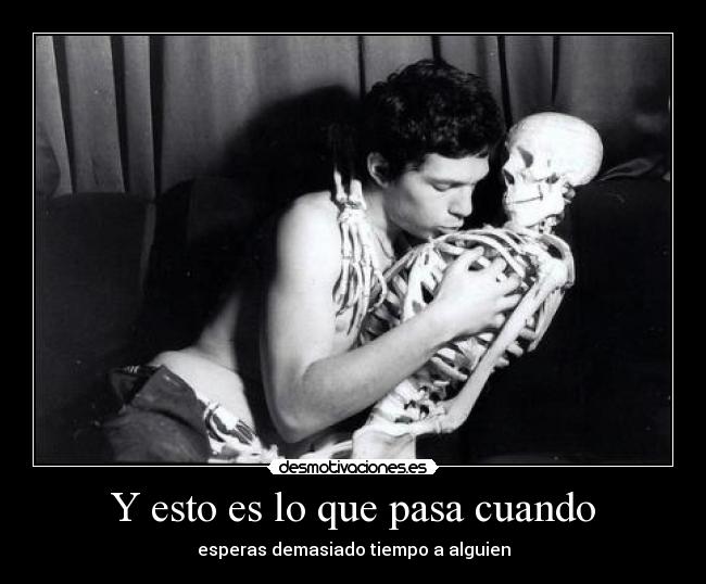 Y esto es lo que pasa cuando - esperas demasiado tiempo a alguien