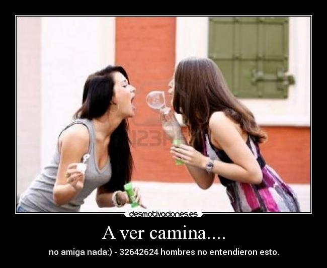 A ver camina.... - no amiga nada:) - 32642624 hombres no entendieron esto.
