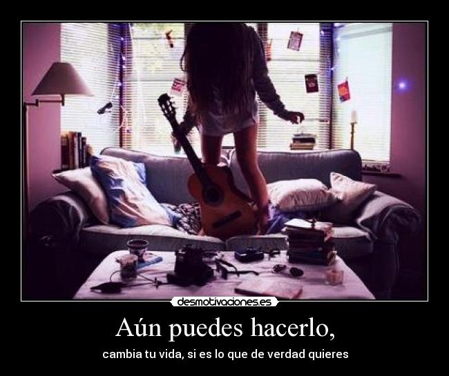 Aún puedes hacerlo, - cambia tu vida, si es lo que de verdad quieres