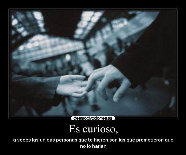 Es curioso, - a veces las unicas personas que te hieren son las que prometieron que no lo harian