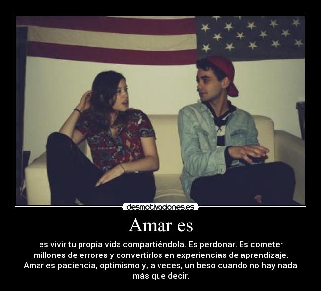 Amar es - es vivir tu propia vida compartiéndola. Es perdonar. Es cometer
millones de errores y convertirlos en experiencias de aprendizaje.
Amar es paciencia, optimismo y, a veces, un beso cuando no hay nada
más que decir.