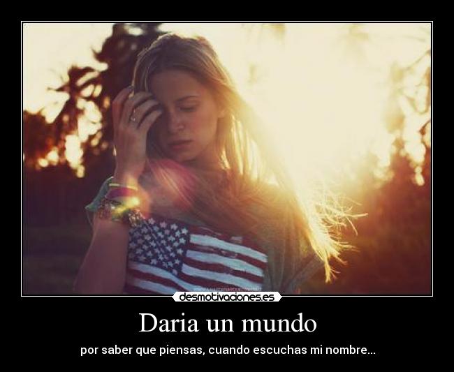 Daria un mundo - por saber que piensas, cuando escuchas mi nombre...