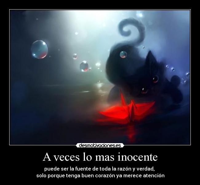 A veces lo mas inocente - puede ser la fuente de toda la razón y verdad,
solo porque tenga buen corazón ya merece atención
