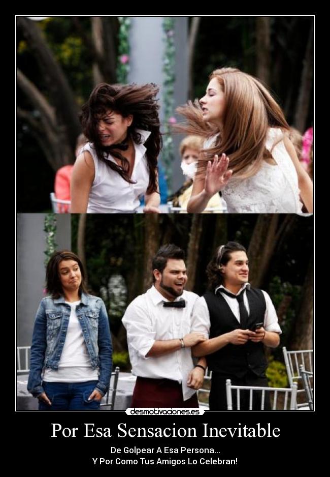 Por Esa Sensacion Inevitable - De Golpear A Esa Persona...
Y Por Como Tus Amigos Lo Celebran!