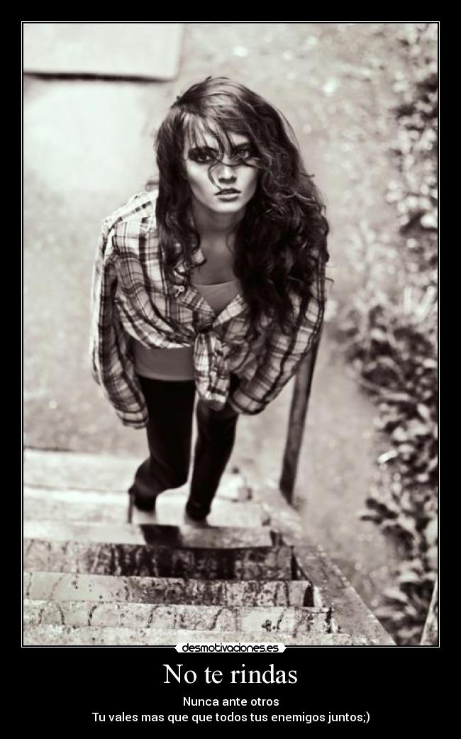 No te rindas - Nunca ante otros
Tu vales mas que que todos tus enemigos juntos;)
