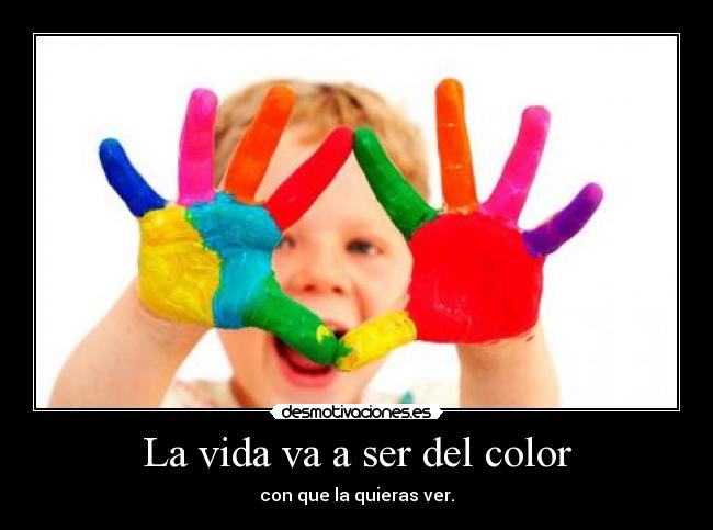 La vida va a ser del color - con que la quieras ver.