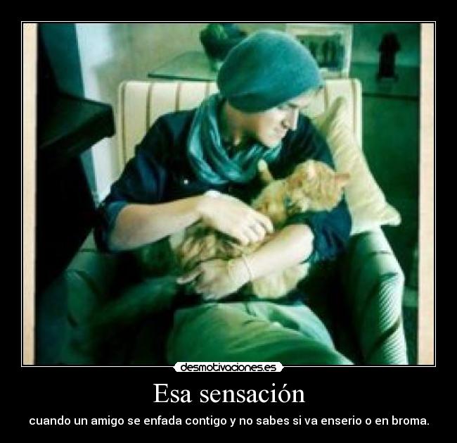 Esa sensación - cuando un amigo se enfada contigo y no sabes si va enserio o en broma.