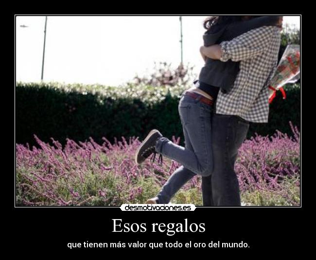 Esos regalos - que tienen más valor que todo el oro del mundo.