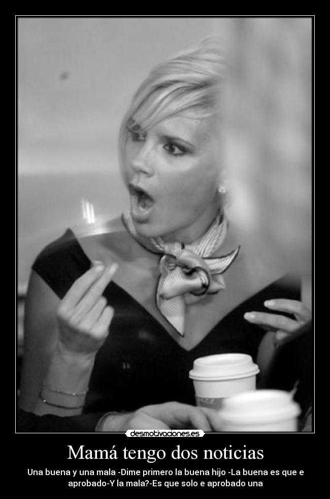 Mamá tengo dos noticias - Una buena y una mala -Dime primero la buena hijo -La buena es que e
aprobado-Y la mala?-Es que solo e aprobado una