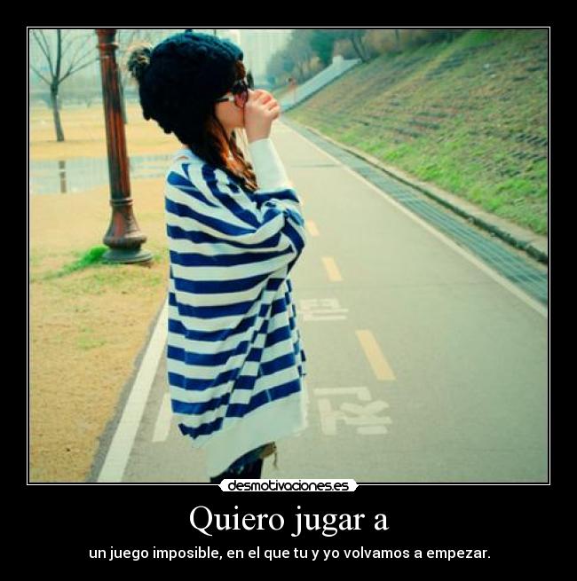 Quiero jugar a - un juego imposible, en el que tu y yo volvamos a empezar.