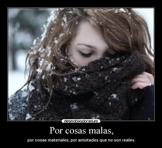 Por cosas malas, - por cosas materiales, por amistades que no son reales.