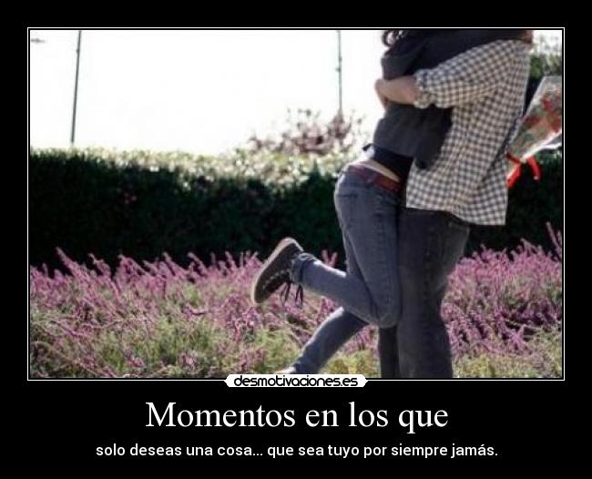 Momentos en los que - solo deseas una cosa... que sea tuyo por siempre jamás.