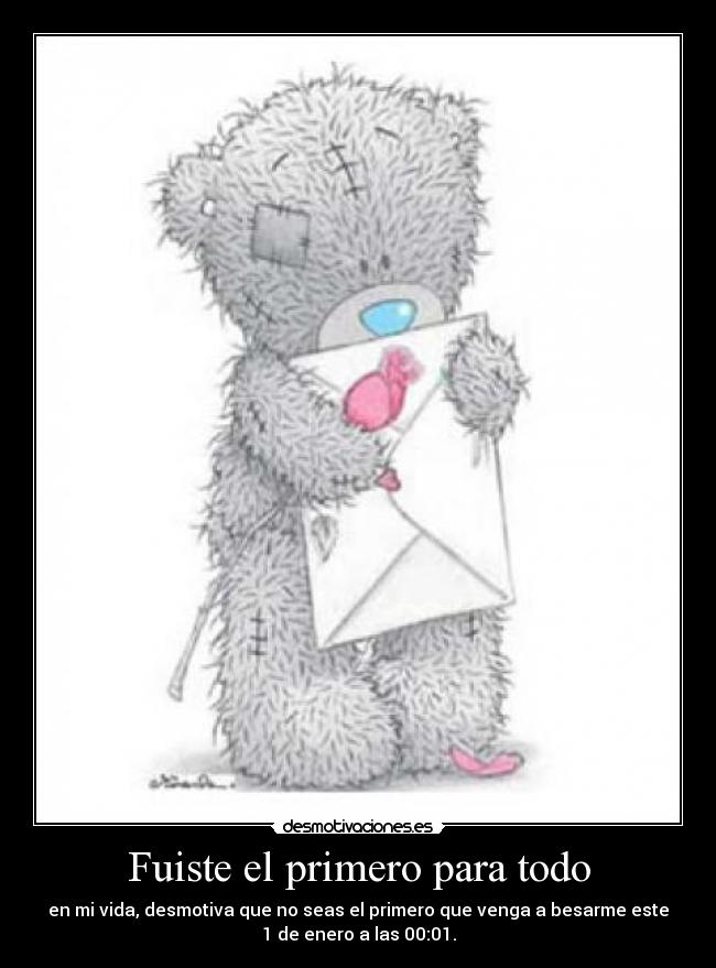 Fuiste el primero para todo - en mi vida, desmotiva que no seas el primero que venga a besarme este
1 de enero a las 00:01.
