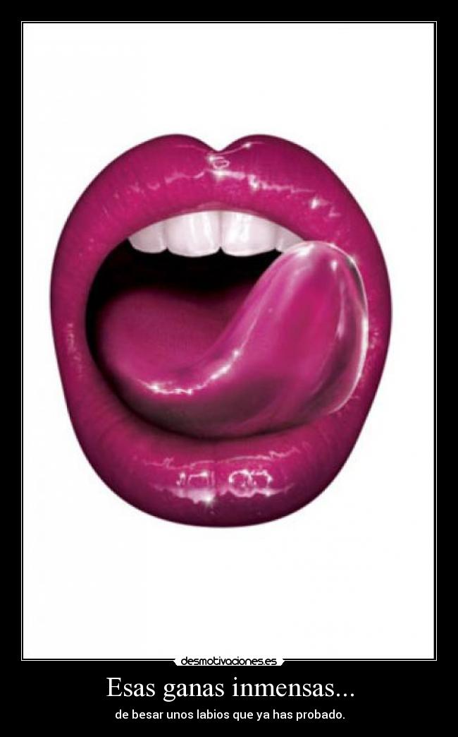 Esas ganas inmensas... - de besar unos labios que ya has probado.
