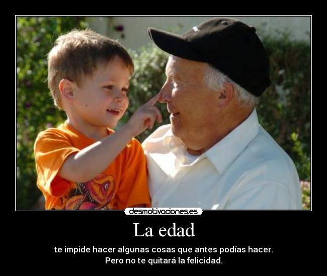 La edad - te impide hacer algunas cosas que antes podías hacer.
Pero no te quitará la felicidad.