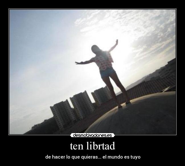 ten librtad - de hacer lo que quieras... el mundo es tuyo