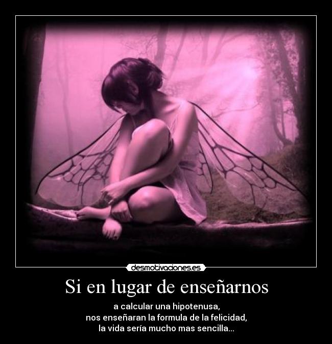Si en lugar de enseñarnos - a calcular una hipotenusa,
nos enseñaran la formula de la felicidad,
la vida sería mucho mas sencilla...