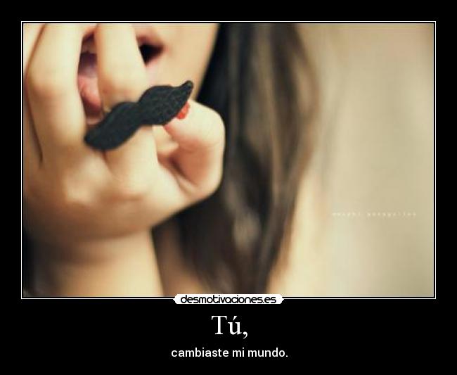 Tú, - cambiaste mi mundo.