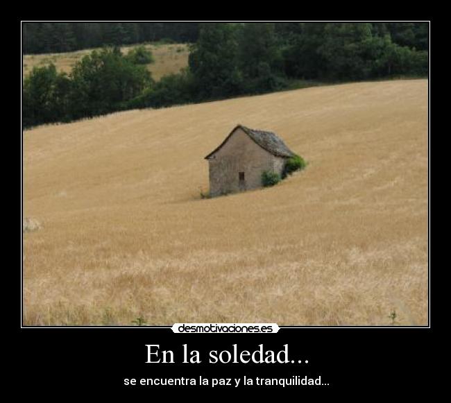 En la soledad... - se encuentra la paz y la tranquilidad...