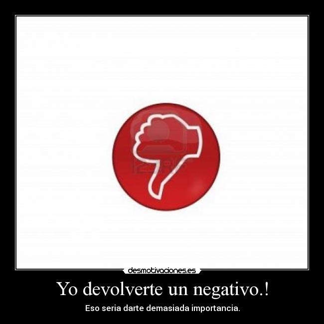 Yo devolverte un negativo.! -