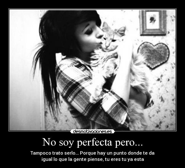 No soy perfecta pero... - Tampoco trato serlo... Porque hay un punto donde te da
igual lo que la gente piense, tu eres tu ya esta