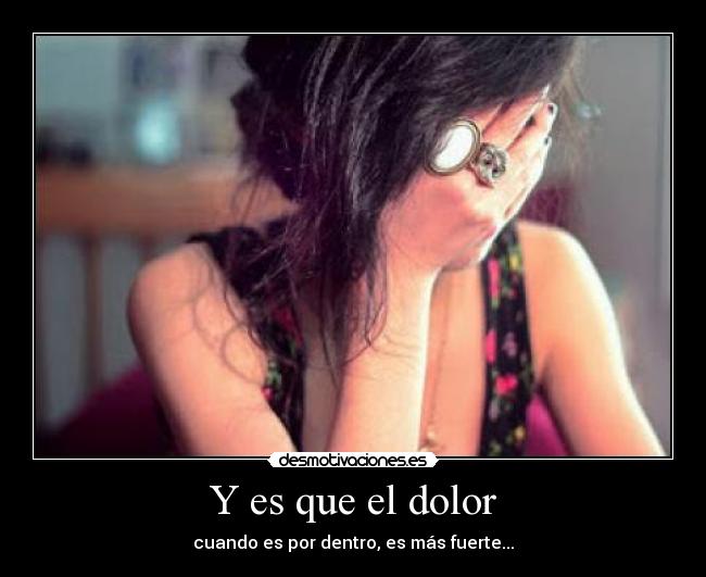 Y es que el dolor - cuando es por dentro, es más fuerte...