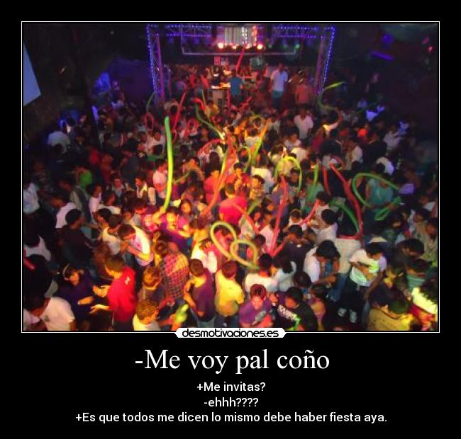 -Me voy pal coño - +Me invitas?
-ehhh????
+Es que todos me dicen lo mismo debe haber fiesta aya.
