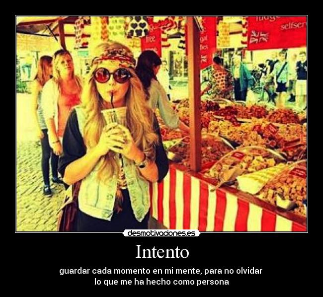 Intento - guardar cada momento en mi mente, para no olvidar 
lo que me ha hecho como persona