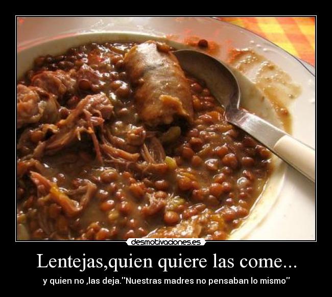Lentejas,quien quiere las come... - y quien no ,las deja.Nuestras madres no pensaban lo mismo