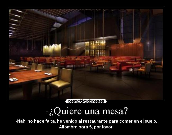 -¿Quiere una mesa? - -Nah, no hace falta, he venido al restaurante para comer en el suelo.
Alfombra para 5, por favor.