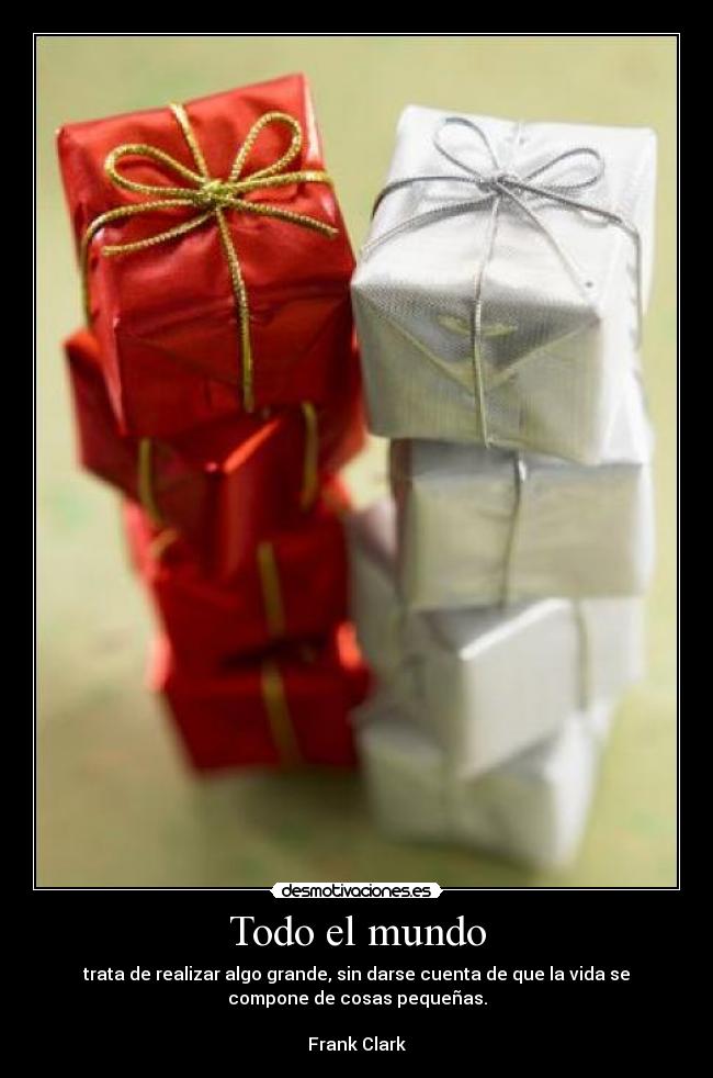 Todo el mundo - trata de realizar algo grande, sin darse cuenta de que la vida se
compone de cosas pequeñas.
Frank Clark