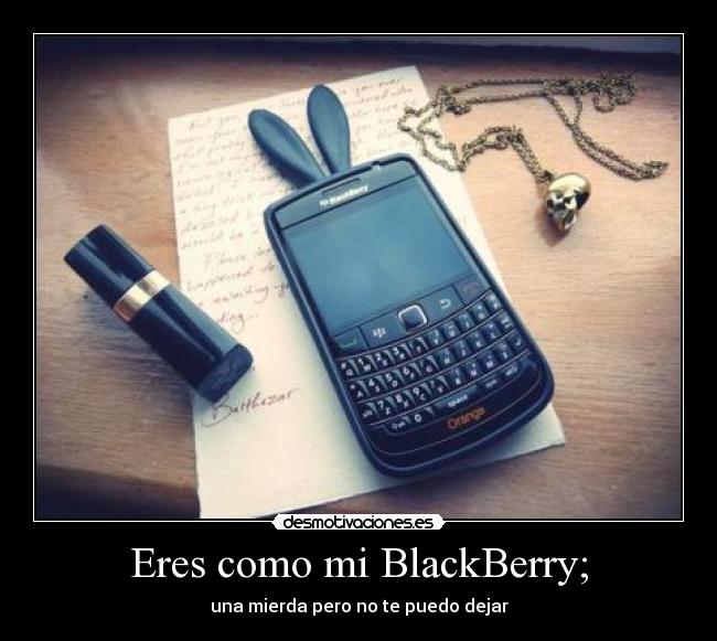 Eres como mi BlackBerry; - una mierda pero no te puedo dejar