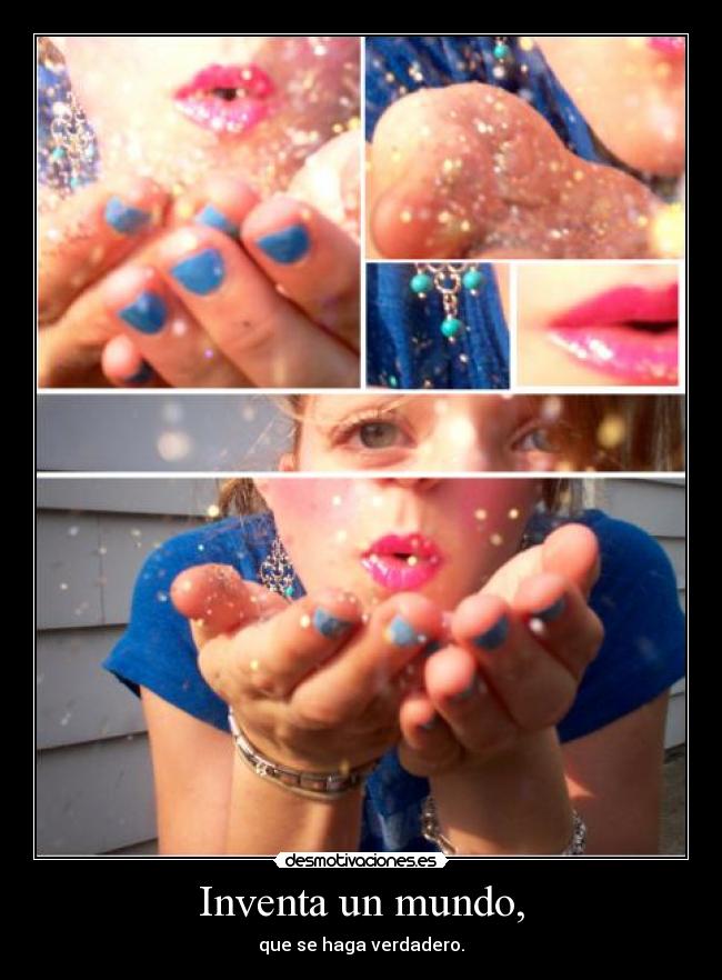 Inventa un mundo, - que se haga verdadero.