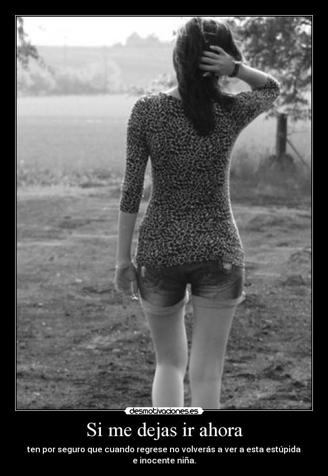 Si me dejas ir ahora - ten por seguro que cuando regrese no volverás a ver a esta estúpida e inocente niña.