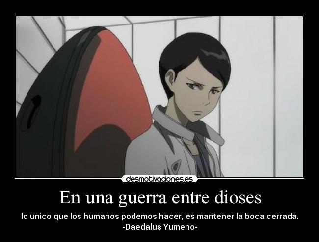 En una guerra entre dioses - lo unico que los humanos podemos hacer, es mantener la boca cerrada.
-Daedalus Yumeno-