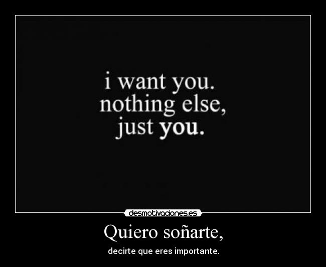 Quiero soñarte, - decirte que eres importante.