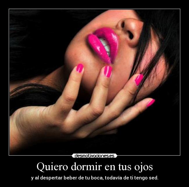 Quiero dormir en tus ojos - y al despertar beber de tu boca, todavía de ti tengo sed.