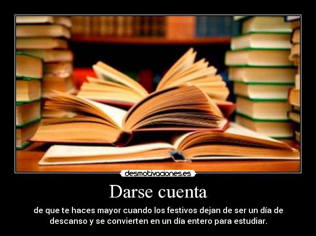 Darse cuenta - de que te haces mayor cuando los festivos dejan de ser un día de
descanso y se convierten en un día entero para estudiar.