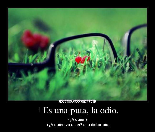 +Es una puta, la odio. - -¿A quien?
+¿A quien va a ser? a la distancia.