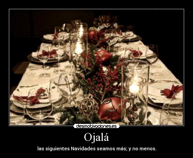Ojalá - las siguientes Navidades seamos más; y no menos.