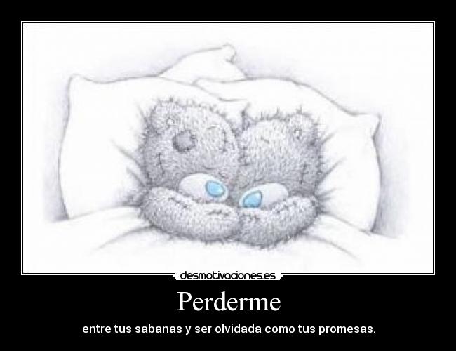 Perderme - entre tus sabanas y ser olvidada como tus promesas.