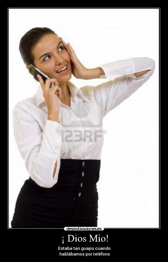 ¡ Dios Mio! - Estaba tan guapo cuando
hablábamos por teléfono