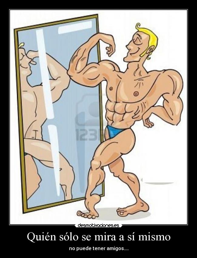 Quién sólo se mira a sí mismo - no puede tener amigos....